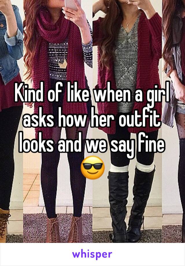 Kind of like when a girl asks how her outfit looks and we say fine
😎