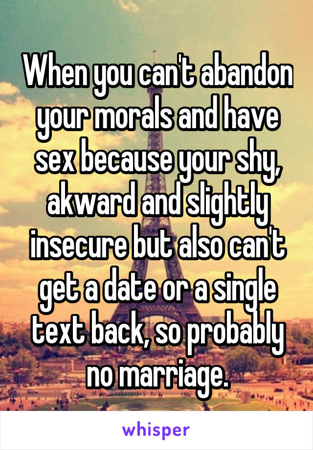 When you can't abandon your morals and have sex because your shy, akward and slightly insecure but also can't get a date or a single text back, so probably no marriage.
