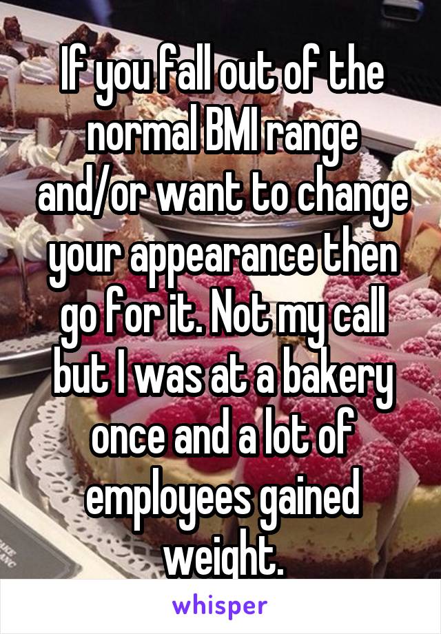 If you fall out of the normal BMI range and/or want to change your appearance then go for it. Not my call but I was at a bakery once and a lot of employees gained weight.