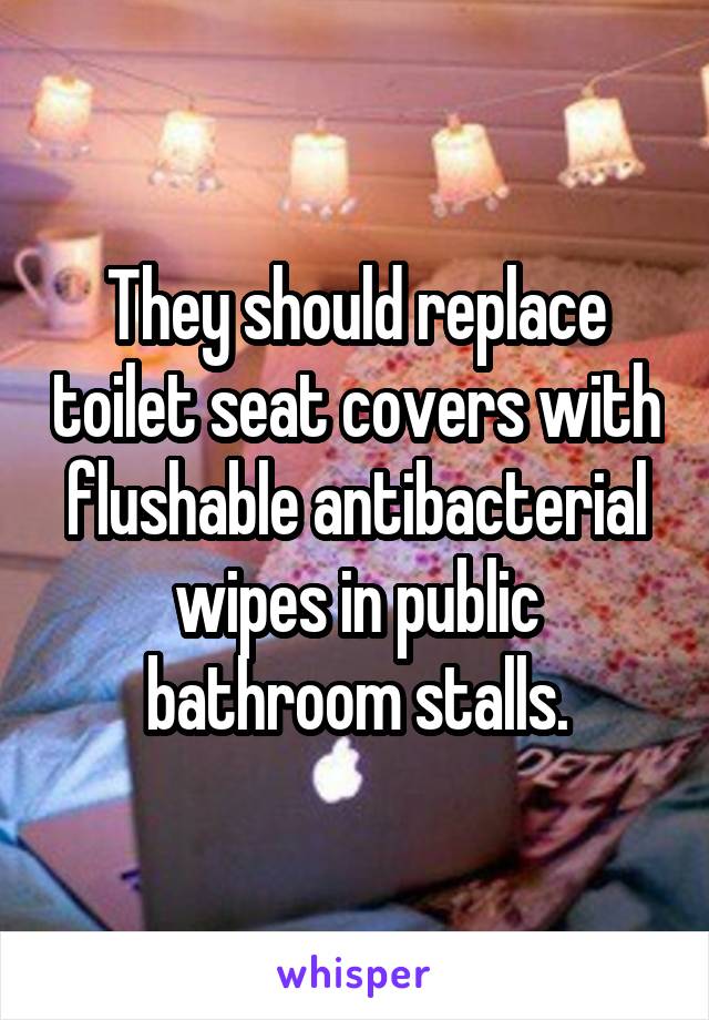 They should replace toilet seat covers with flushable antibacterial wipes in public bathroom stalls.