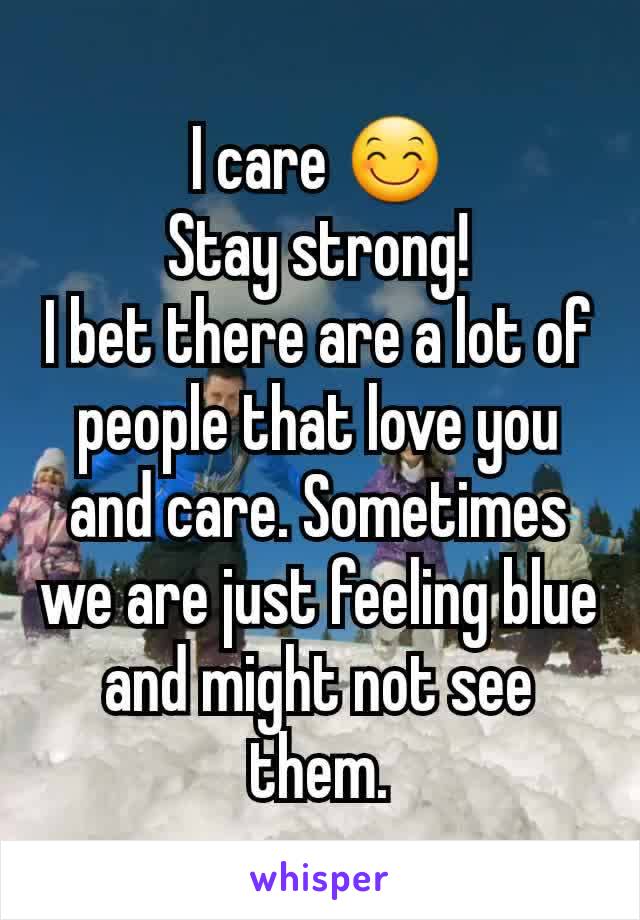 I care 😊
Stay strong!
I bet there are a lot of people that love you and care. Sometimes we are just feeling blue and might not see them.