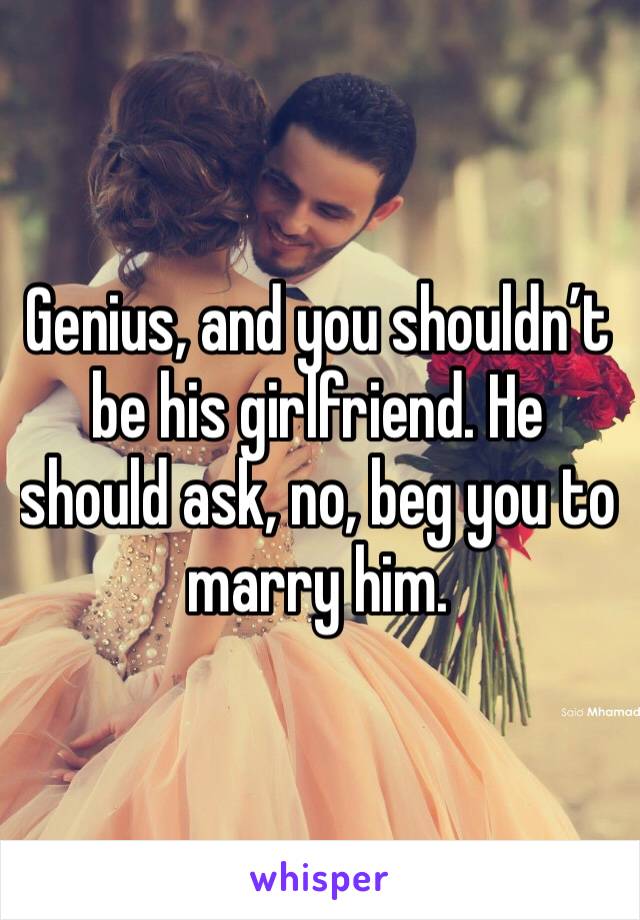 Genius, and you shouldn’t be his girlfriend. He should ask, no, beg you to marry him.