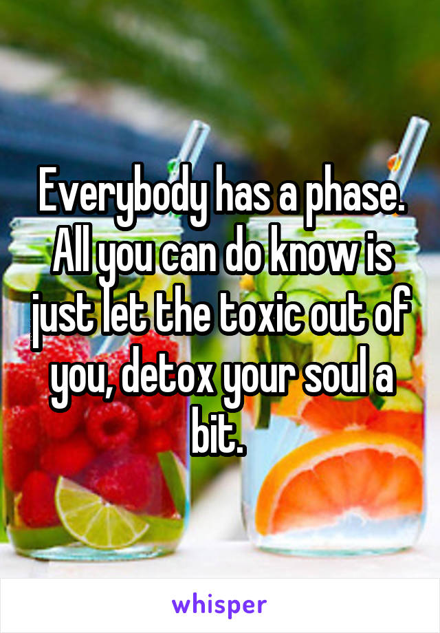 Everybody has a phase. All you can do know is just let the toxic out of you, detox your soul a bit. 