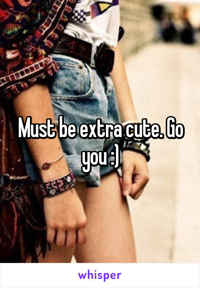 Must be extra cute. Go you :)