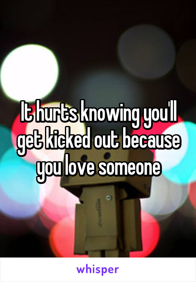 It hurts knowing you'll get kicked out because you love someone