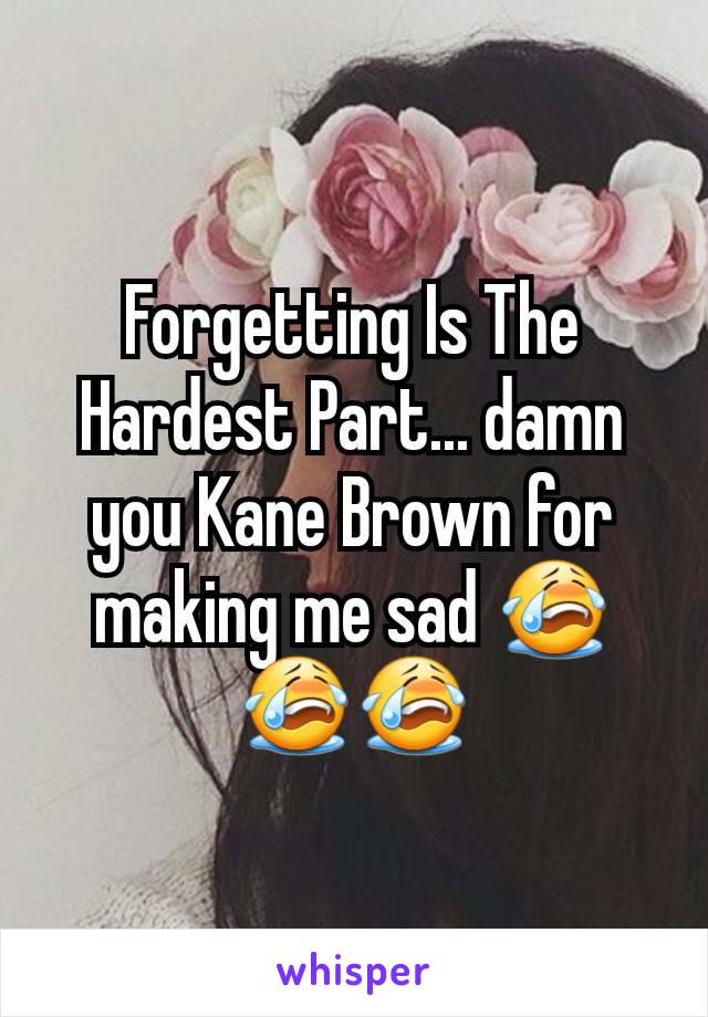 Forgetting Is The Hardest Part... damn you Kane Brown for making me sad 😭😭😭