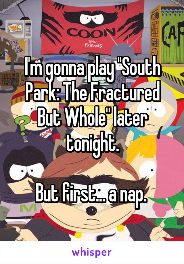 I'm gonna play "South Park: The Fractured But Whole" later tonight.

But first... a nap. 