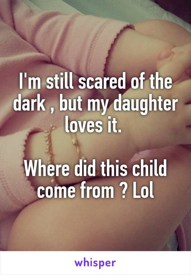 I'm still scared of the dark , but my daughter loves it. 

Where did this child come from ? Lol
