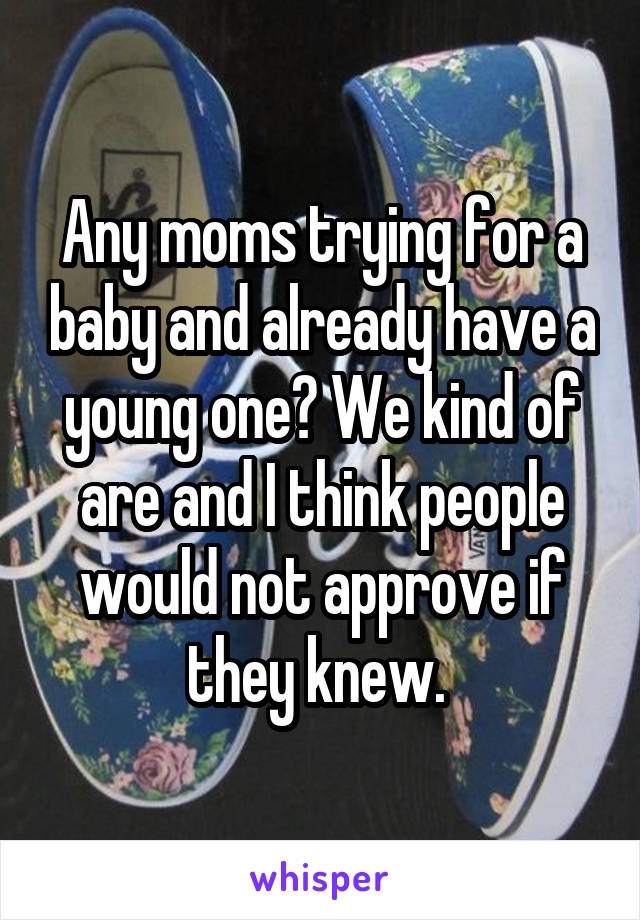 Any moms trying for a baby and already have a young one? We kind of are and I think people would not approve if they knew. 