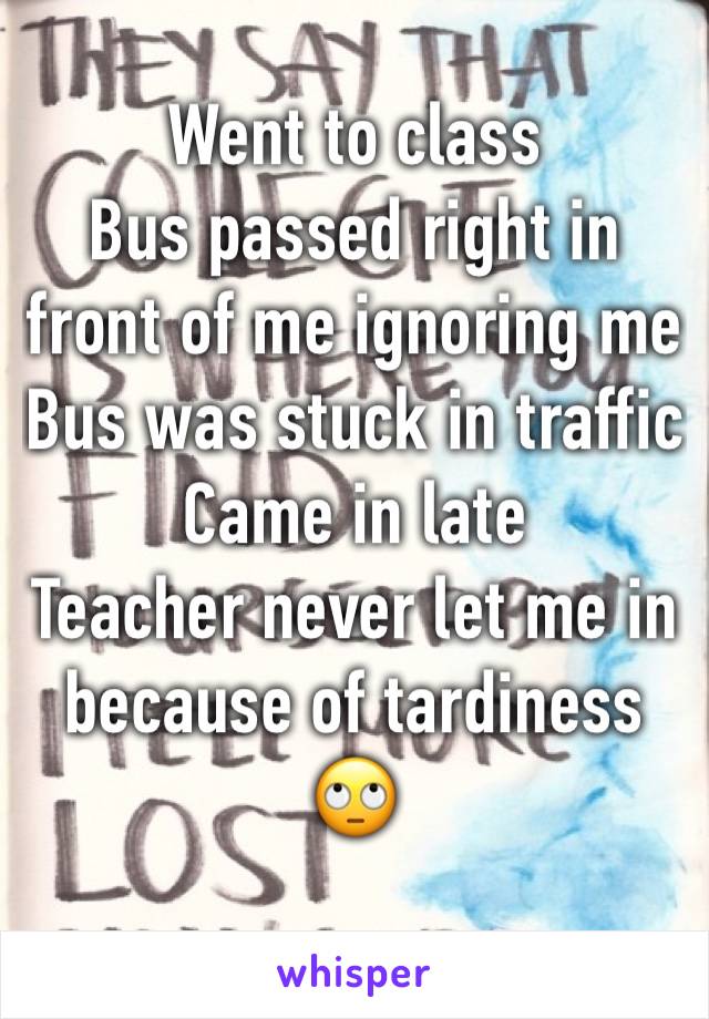 Went to class 
Bus passed right in front of me ignoring me
Bus was stuck in traffic
Came in late 
Teacher never let me in because of tardiness
🙄