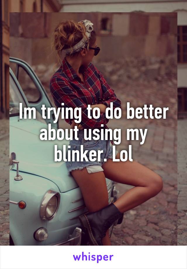 Im trying to do better about using my blinker. Lol