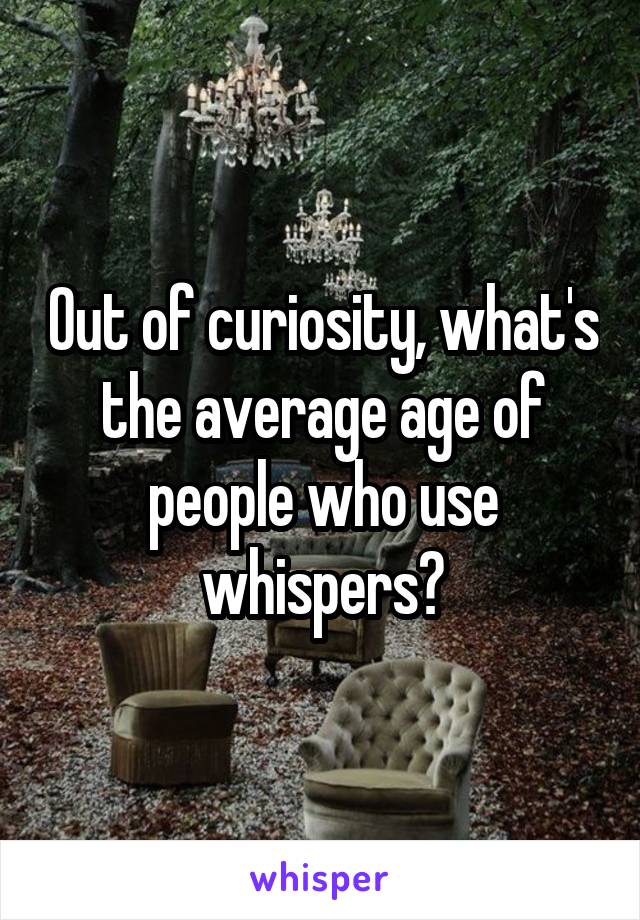 Out of curiosity, what's the average age of people who use whispers?