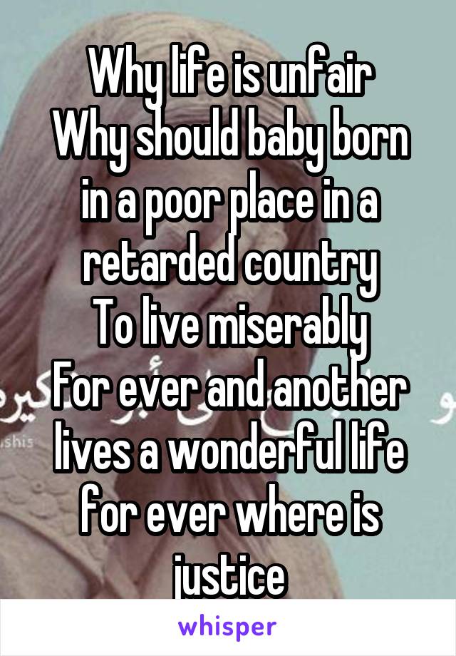 Why life is unfair
Why should baby born in a poor place in a retarded country
To live miserably
For ever and another lives a wonderful life for ever where is justice