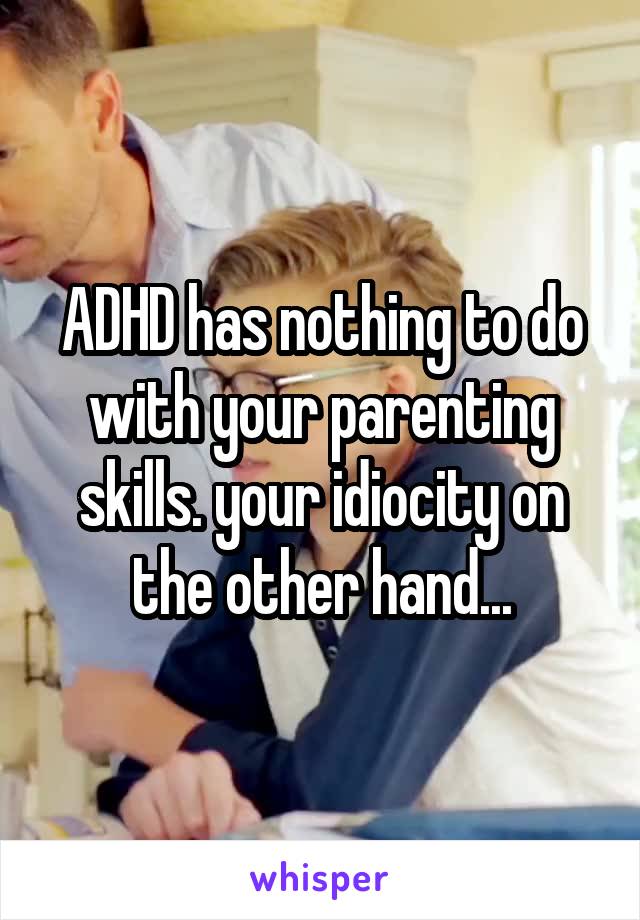 ADHD has nothing to do with your parenting skills. your idiocity on the other hand...