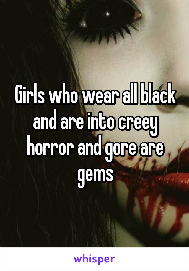 Girls who wear all black and are into creey horror and gore are gems