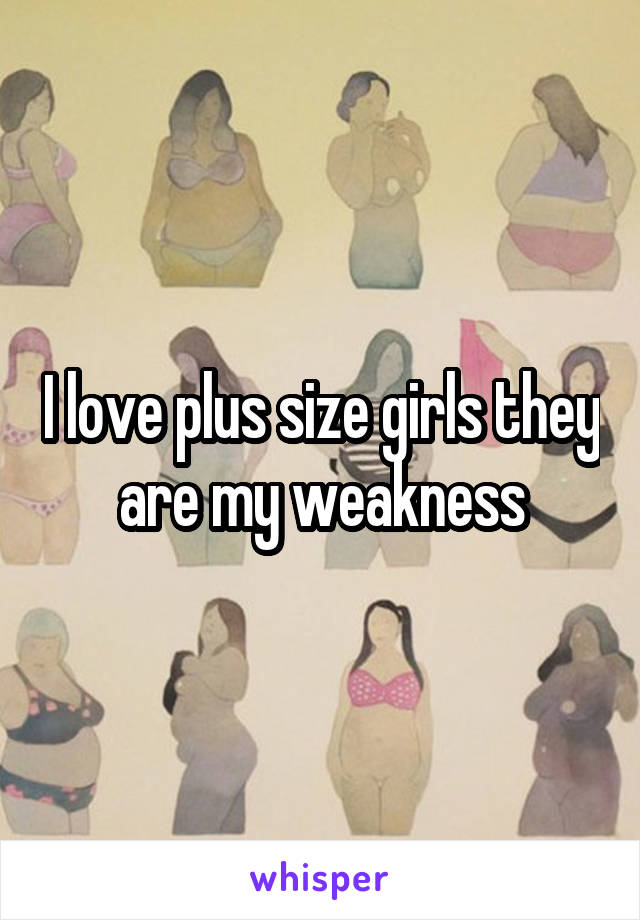 I love plus size girls they are my weakness