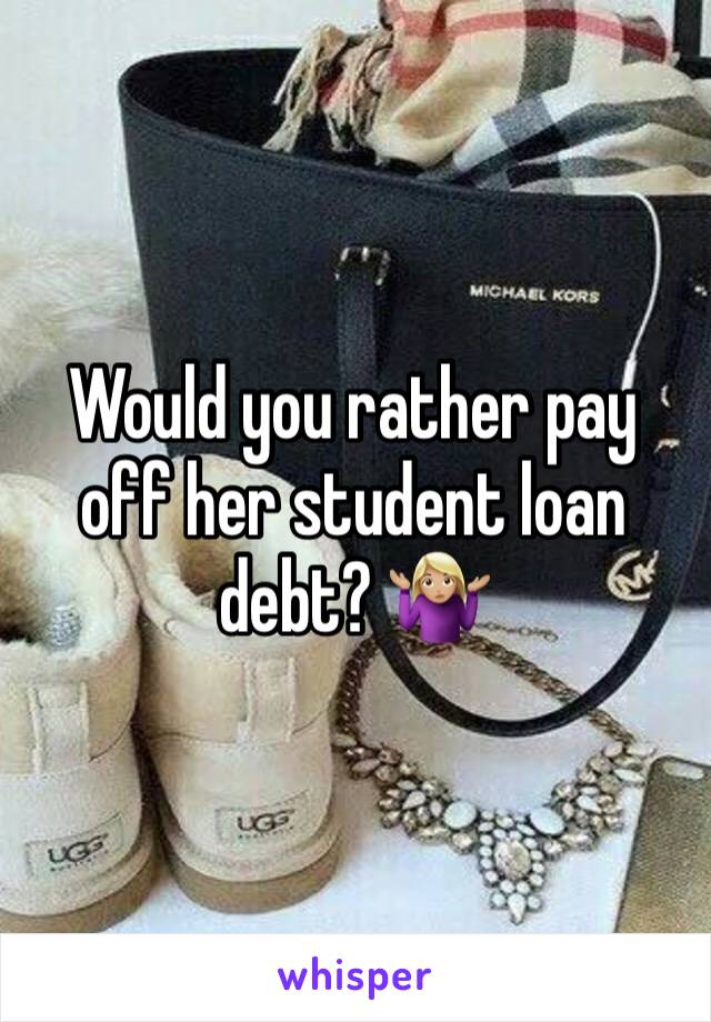 Would you rather pay off her student loan debt? 🤷🏼‍♀️