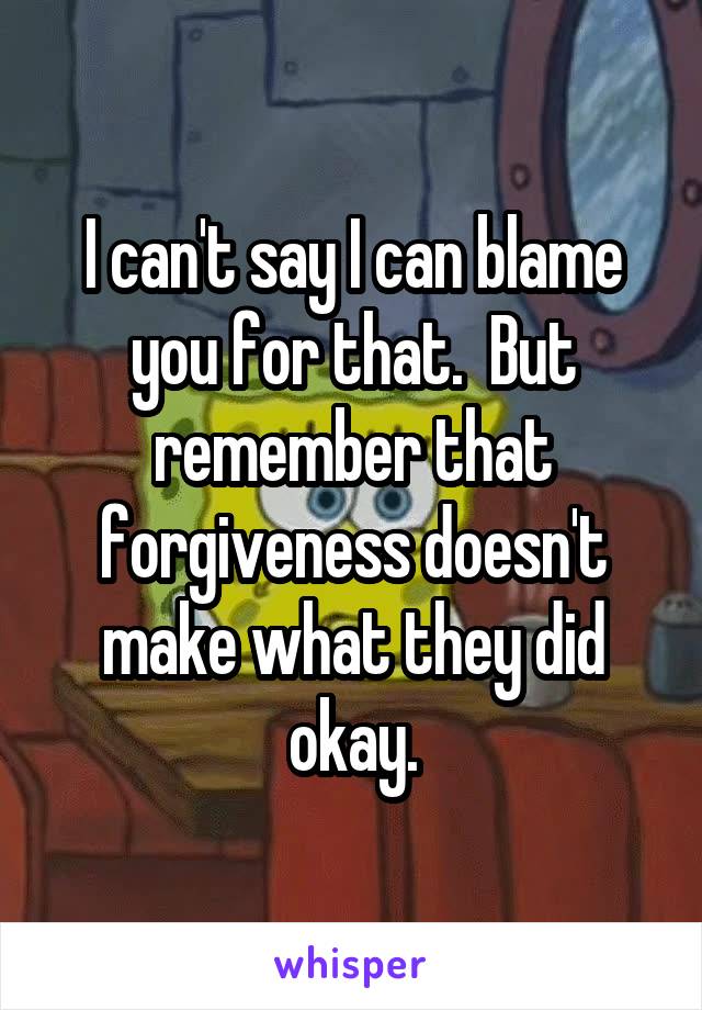 I can't say I can blame you for that.  But remember that forgiveness doesn't make what they did okay.