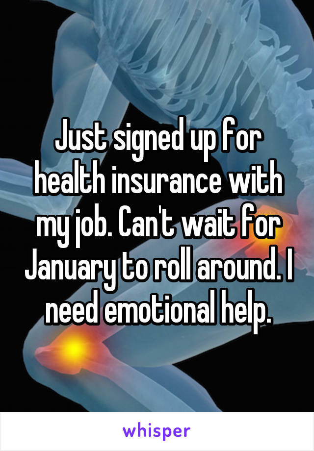 Just signed up for health insurance with my job. Can't wait for January to roll around. I need emotional help.
