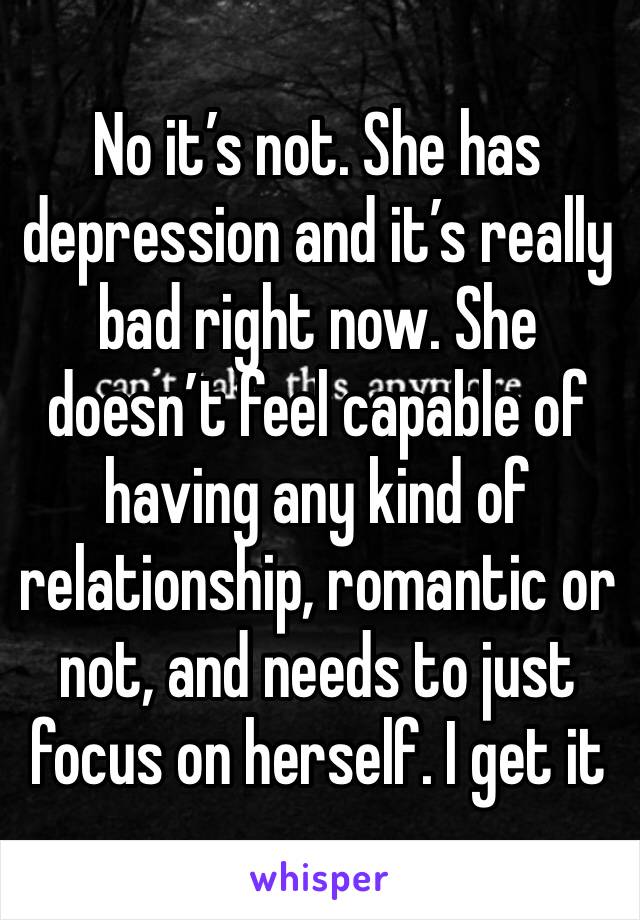 No it’s not. She has depression and it’s really bad right now. She doesn’t feel capable of having any kind of relationship, romantic or not, and needs to just focus on herself. I get it 