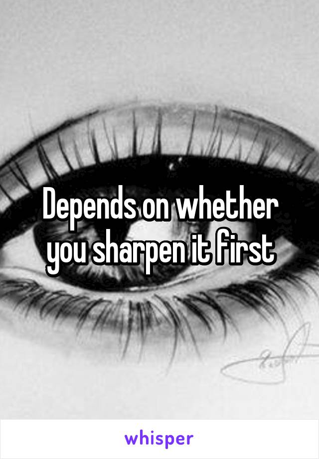 Depends on whether you sharpen it first