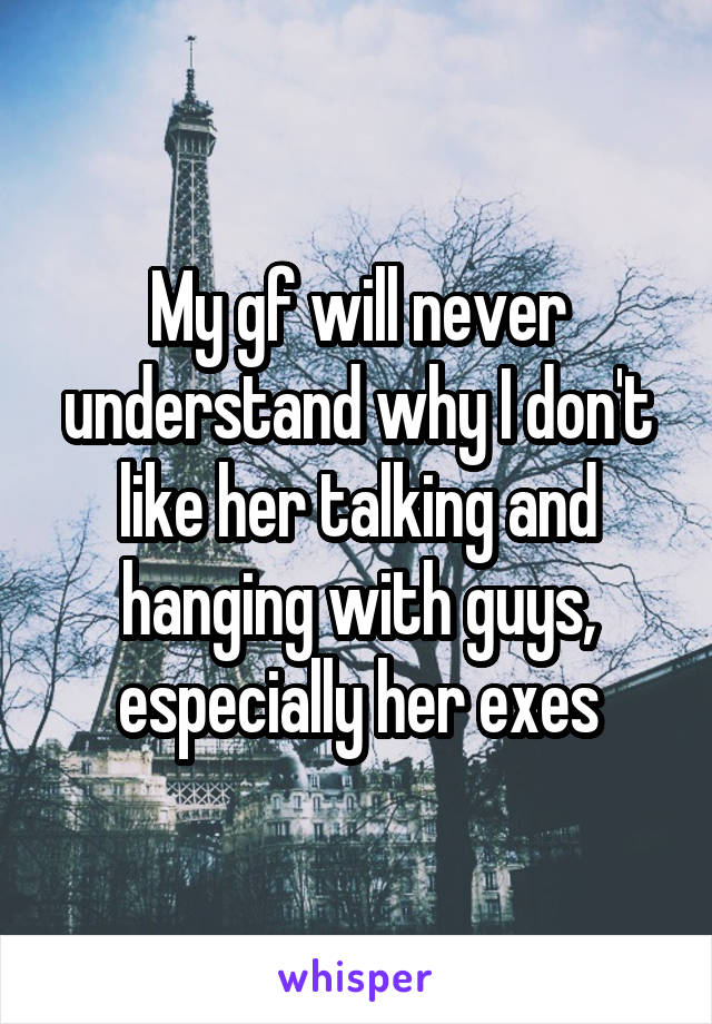 My gf will never understand why I don't like her talking and hanging with guys, especially her exes