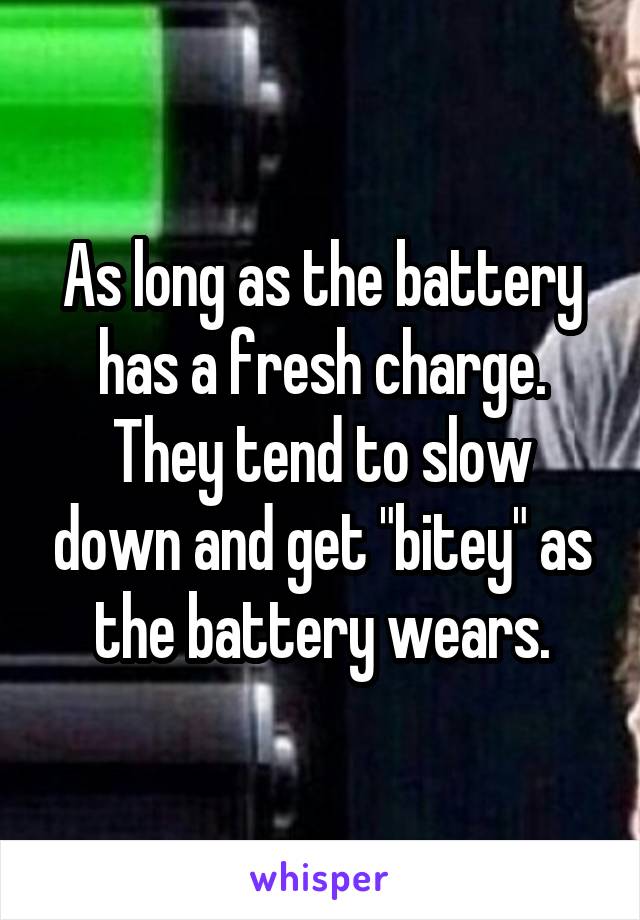 As long as the battery has a fresh charge. They tend to slow down and get "bitey" as the battery wears.