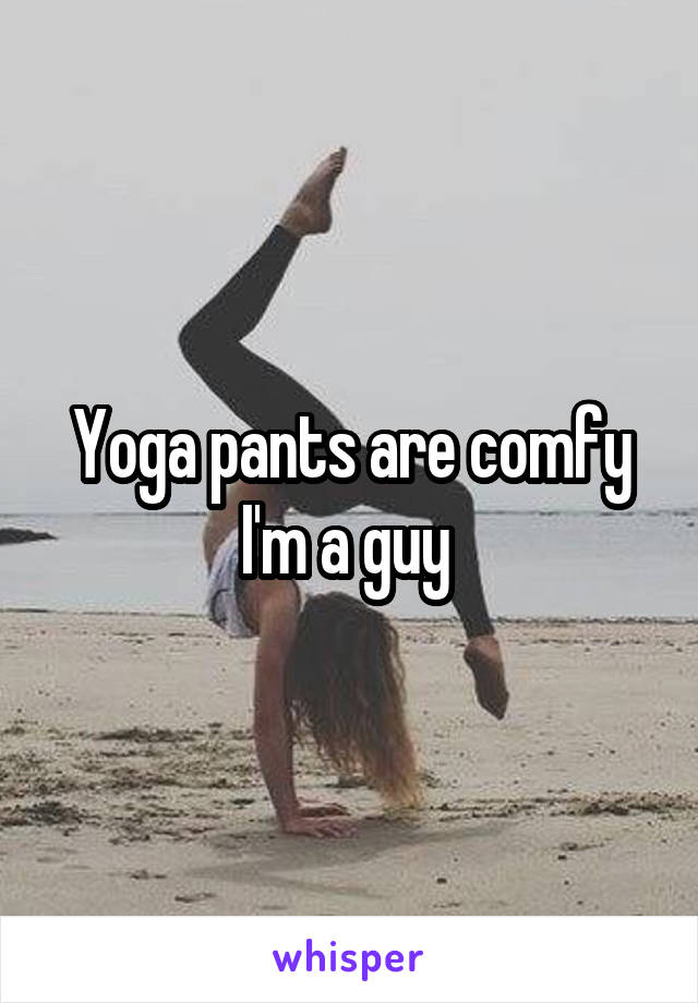Yoga pants are comfy I'm a guy 