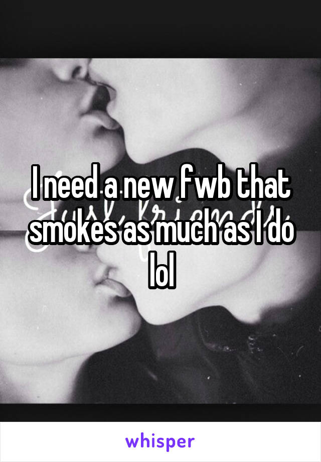 I need a new fwb that smokes as much as I do lol