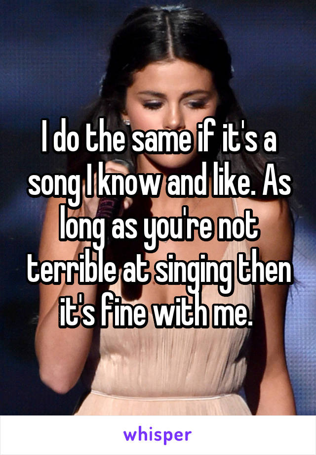 I do the same if it's a song I know and like. As long as you're not terrible at singing then it's fine with me. 