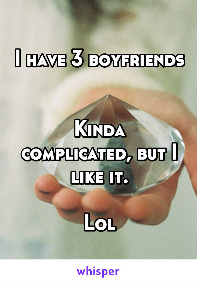 I have 3 boyfriends 

Kinda complicated, but I like it.

Lol