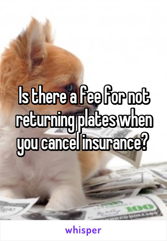 Is there a fee for not returning plates when you cancel insurance? 