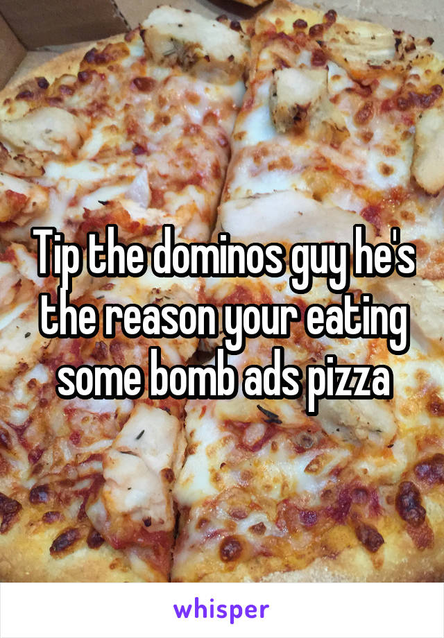 Tip the dominos guy he's the reason your eating some bomb ads pizza