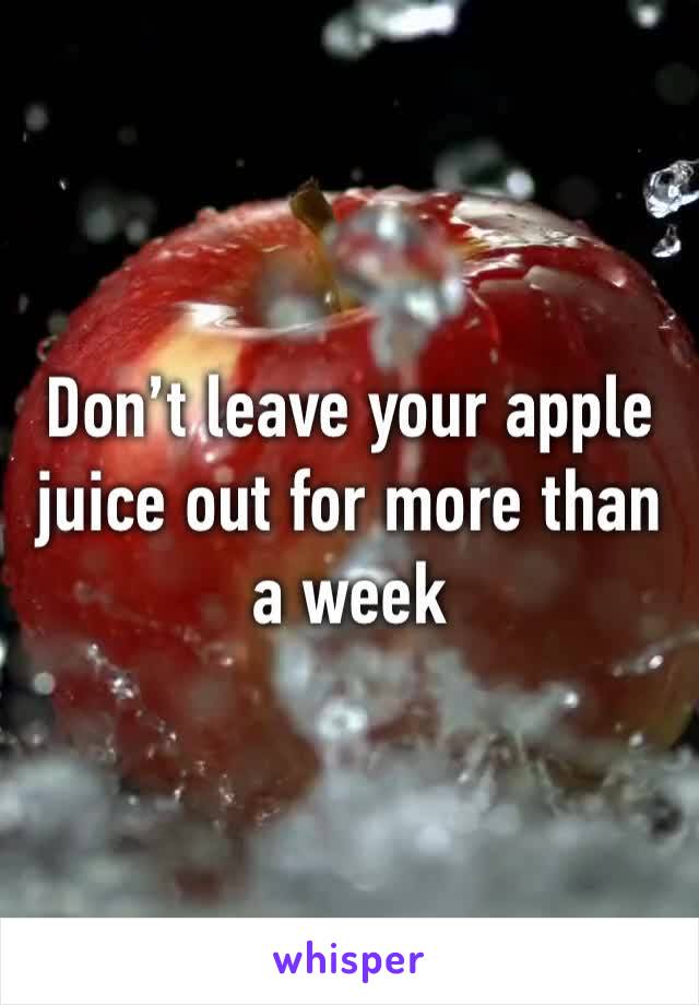 Don’t leave your apple juice out for more than a week