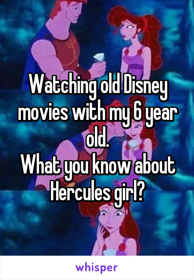 Watching old Disney movies with my 6 year old.
What you know about Hercules girl?