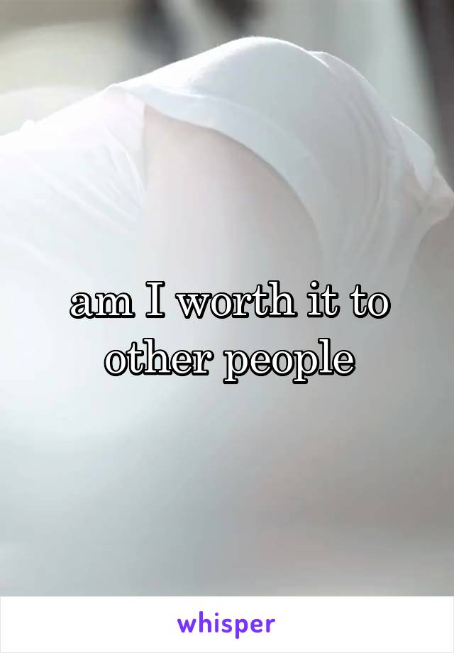 am I worth it to other people