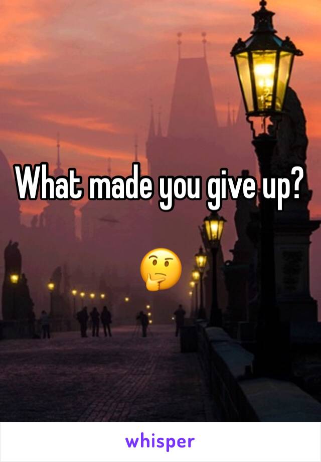 What made you give up? 

🤔