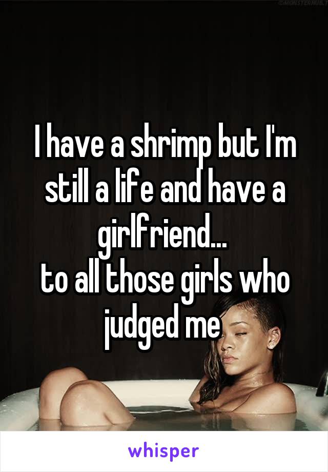 I have a shrimp but I'm still a life and have a girlfriend... 
to all those girls who judged me 