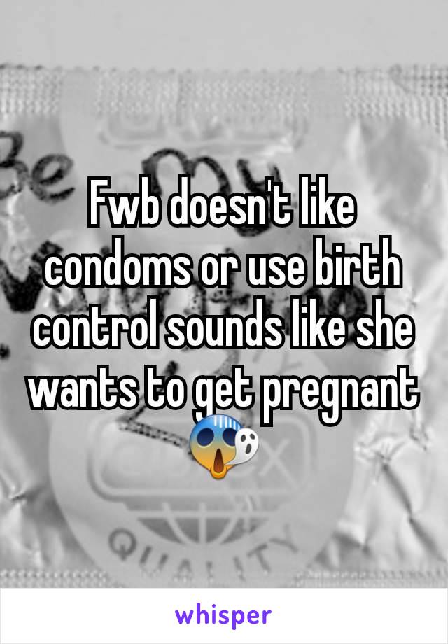 Fwb doesn't like condoms or use birth control sounds like she wants to get pregnant 😱