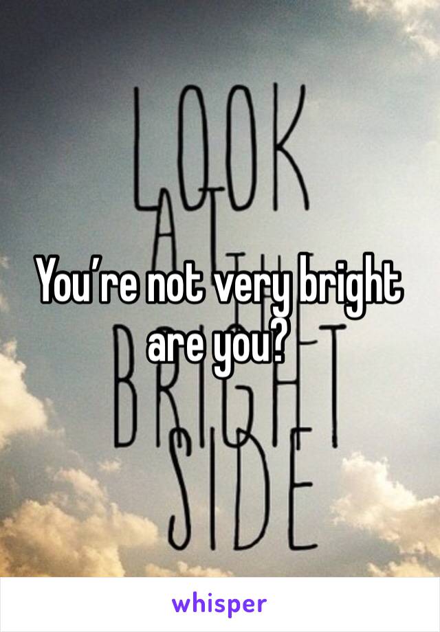 You’re not very bright are you?