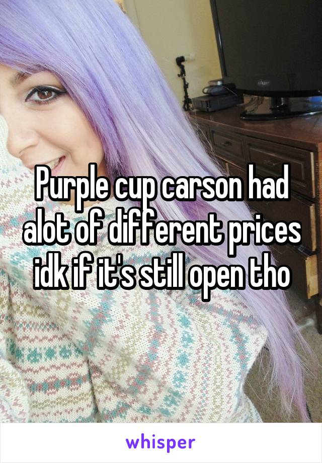 Purple cup carson had alot of different prices idk if it's still open tho