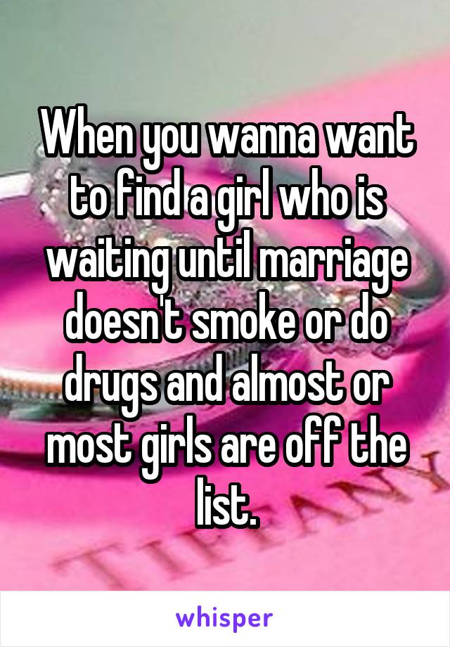 When you wanna want to find a girl who is waiting until marriage doesn't smoke or do drugs and almost or most girls are off the list.