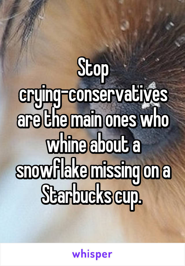 Stop crying-conservatives are the main ones who whine about a snowflake missing on a Starbucks cup. 