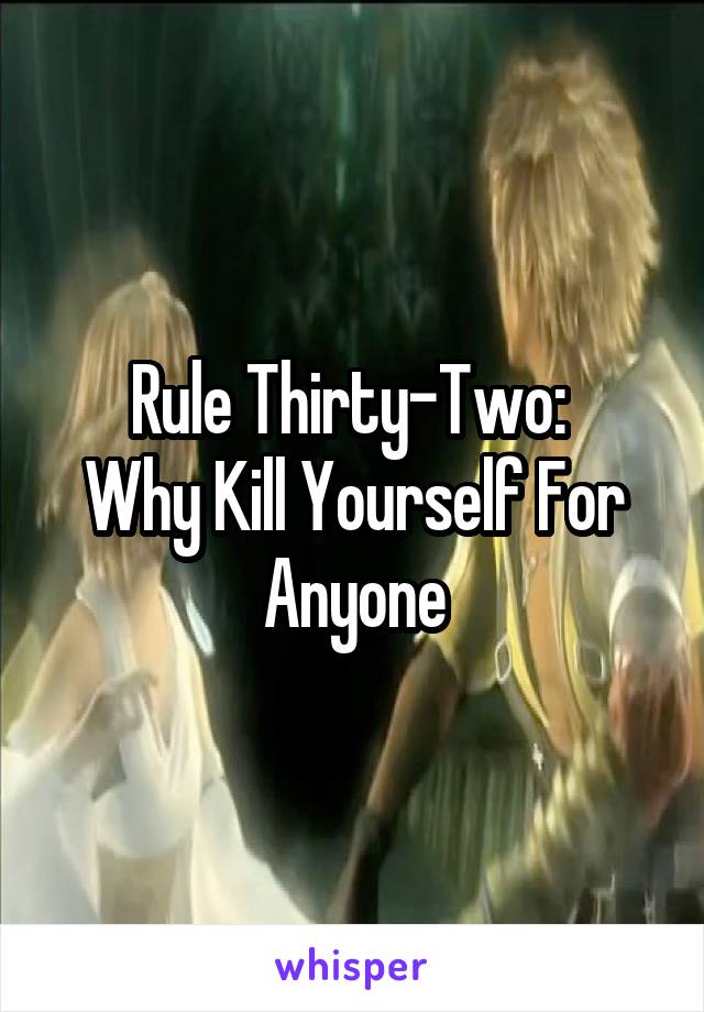 Rule Thirty-Two: 
Why Kill Yourself For Anyone