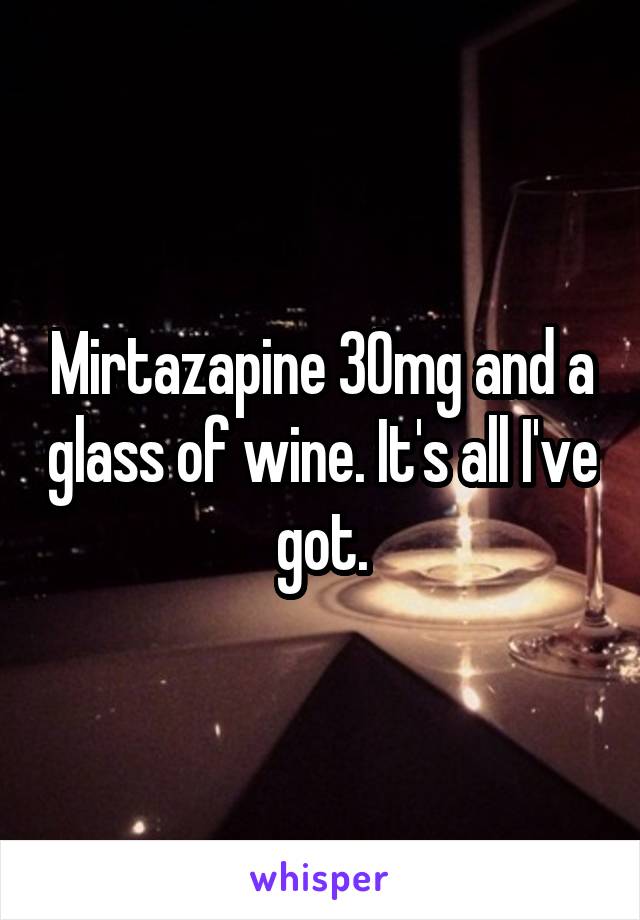 Mirtazapine 30mg and a glass of wine. It's all I've got.