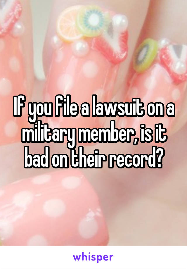 If you file a lawsuit on a military member, is it bad on their record?