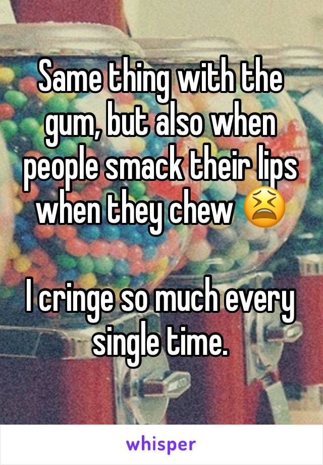 Same thing with the gum, but also when people smack their lips when they chew 😫

I cringe so much every single time.