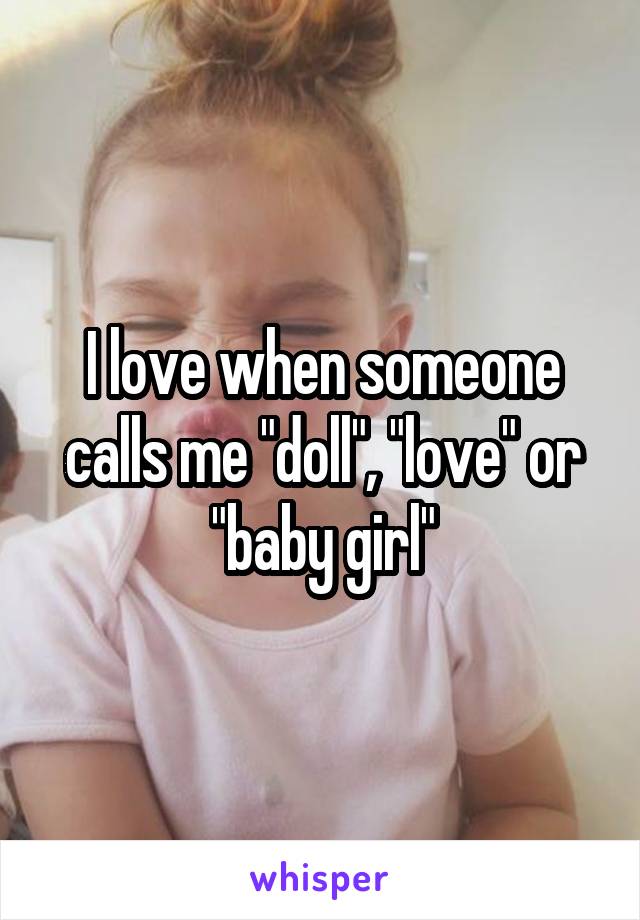 I love when someone calls me "doll", "love" or "baby girl"