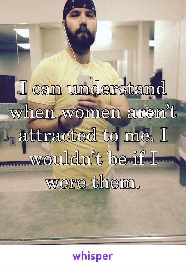 I can understand when women aren’t attracted to me. I wouldn’t be if I were them. 