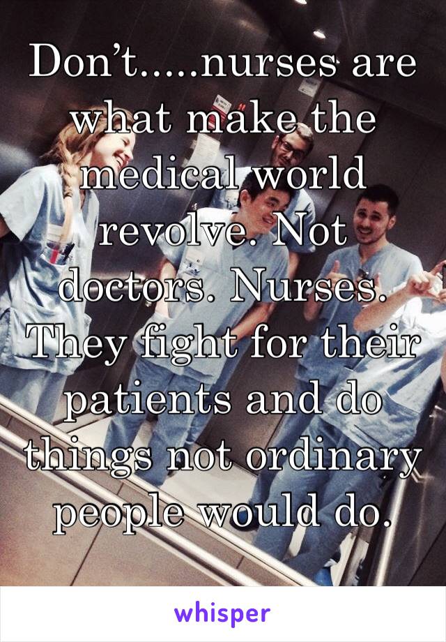 Don’t.....nurses are what make the medical world revolve. Not doctors. Nurses. They fight for their patients and do things not ordinary people would do.